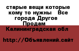 старые вещи которые кому то нужны - Все города Другое » Продам   . Калининградская обл.